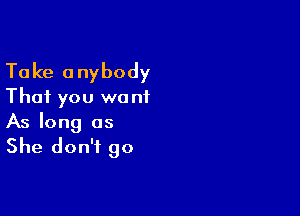 Take anybody
That you wont

As long as
She don't go