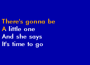 There's gonna be
A file one

And she says

It's time to go