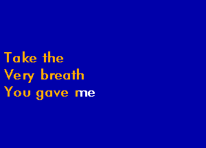 Ta ke the

Very breath
You gave me