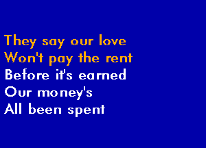 They say our love
Won't pay the rent

Before ifs earned
Our money's
All been spent