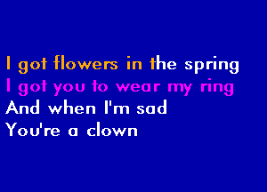 I got flowers in the spring

And when I'm sad

You're a clown