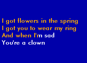 I got flowers in the spring
I got you to wear my ring

And when I'm sad

You're a clown