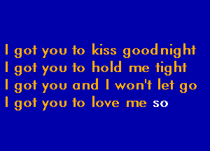 I got you to kiss goodnight
I got you to hold me Iighf

I got you and I won't let go
I got you to love me so