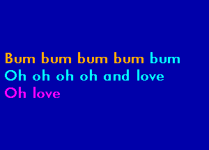 Bum bum bum bum bum

Oh oh oh oh and love