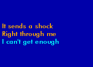 It sends a shock

Right through me
I can't get enough