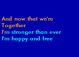 And now that we're
Together

I'm stronger than ever
I'm happy and free