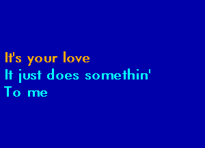 Ifs your love

If just does somethin'
To me