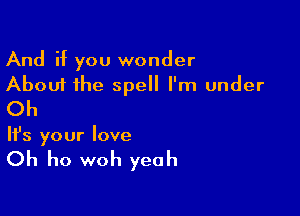 And if you wonder

About the spell I'm under
Oh

It's your love

Oh ho woh yeah