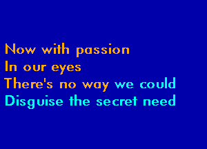 Now with passion
In our eyes

There's no way we could
Disguise the secret need