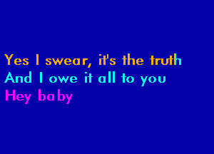 Yes I swear, it's the truth

And I owe it all to you
