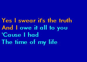 Yes I swear ii's 1he truth
And I owe it all to you

'Cause I had
The time of my life