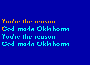 You're the rea son

God made Okla ho mu

You're the rea son

God made Okla ho ma