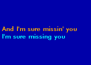 And I'm sure missin' you

I'm sure missing you