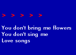 You don't bring me flowers
You don't sing me
Love songs