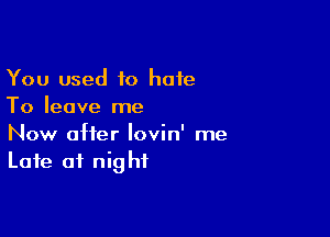 You used to hate
To leave me

Now after lovin' me
Late at night