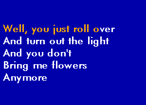 Well, you just roll over
And turn out the light

And you don't
Bring me flowers
Anymore