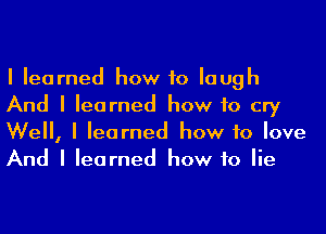 I learned how to laugh
And I learned how to cry
Well, I learned how to love
And I learned how to lie