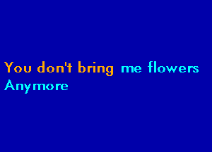 You don't bring me flowers

Any more