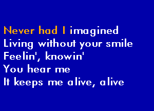 Never had I imagined
Living wifhouf your smile
Feelin', knowin'

You hear me

It keeps me alive, alive