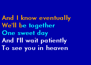 And I know eventually
We'll be together

One sweet day
And I'll wait patiently
To see you in heaven