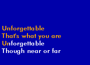 Unforgeiia ble

Thafs what you are
Unfo rg effa ble
Though near or for