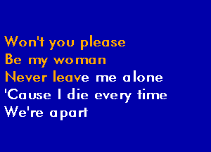 Won't you please
Be my woman

Never leave me alone
'Cause I die every time
We're apart