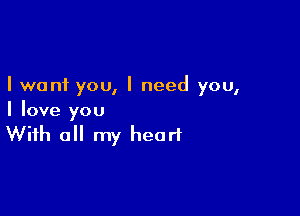I want you, I need you,

I love you
With all my heart