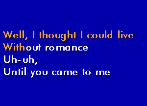 Well, I thought I could live

Without ro ma nce

Uh- uh,

Until you come to me