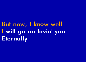 But now, I know well

I will go on lovin' you
Eternally