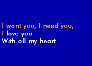I want you, I need you,

I love you
With all my heart