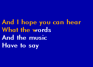 And I hope you can hear
Whai the words

And the music
Have to say