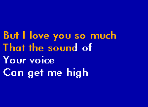 But I love you so much
That the sound of

Your voice

Can get me high