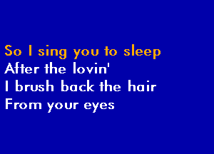 So I sing you to sleep
After the Iovin'

I brush back the hair

From your eyes