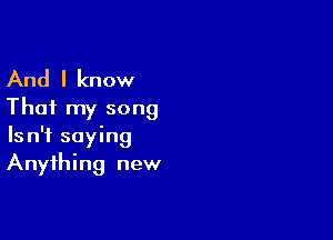 And I know
That my song

Is n'f saying
Anything new