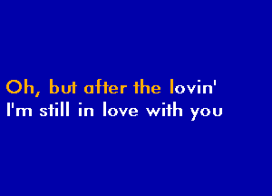 Oh, but offer the Iovin'

I'm still in love with you