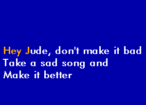Hey Jude, don't make it bad

Take 0 sad song and
Make it beffer