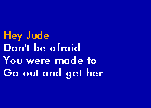 Hey Jude
Don't be afraid

You were made to
Go out and get her