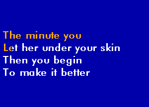 The minute you
Let her under your skin

Then you begin
To make if heifer