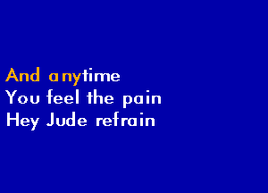 And a nytime

You feel the pain
Hey Jude refrain