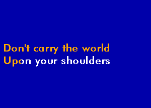 Don't ca rry the world

Upon your shoulders