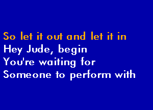 So let it out and let it in
Hey Jude, begin

You're waiting for
Someone to perform with