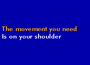 The movement you need

Is on your shoulder