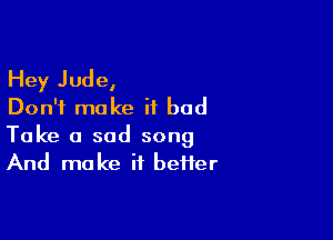 Hey Jude,
Don't make it bad

Take a sad song
And make if heifer