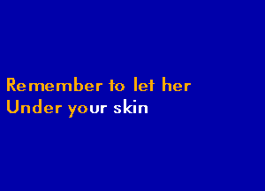 Remember to let her

Under your skin