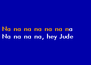 No no no no no no no

No no no no, hey Jude