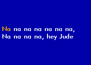 No no no no no no no,

No no no no, hey Jude