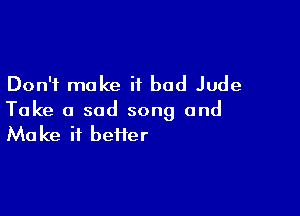 Don't make it bad Jude

Take a sad song and
Make it beHer
