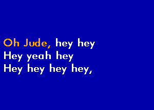 Oh Jude, hey hey

Hey yeah hey
Hey hey hey hey,