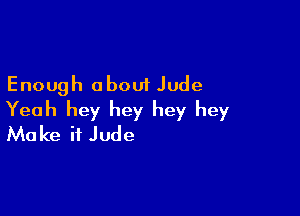 Enough about Jude

Yeah hey hey hey hey
Make it Jude