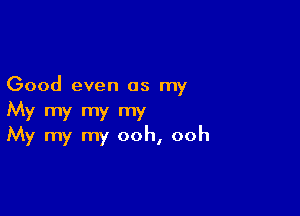 Good even as my

My my my my
My my my ooh, ooh